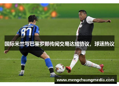 国际米兰与巴塞罗那传闻交易达成协议，球迷热议