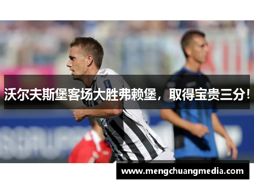 沃尔夫斯堡客场大胜弗赖堡，取得宝贵三分！