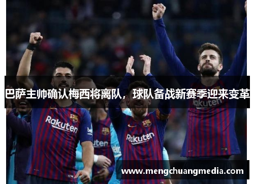 巴萨主帅确认梅西将离队，球队备战新赛季迎来变革